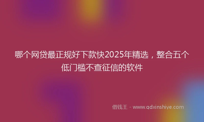哪个网贷最正规好下款快2025年精选，整合五个低门槛不查征信的软件