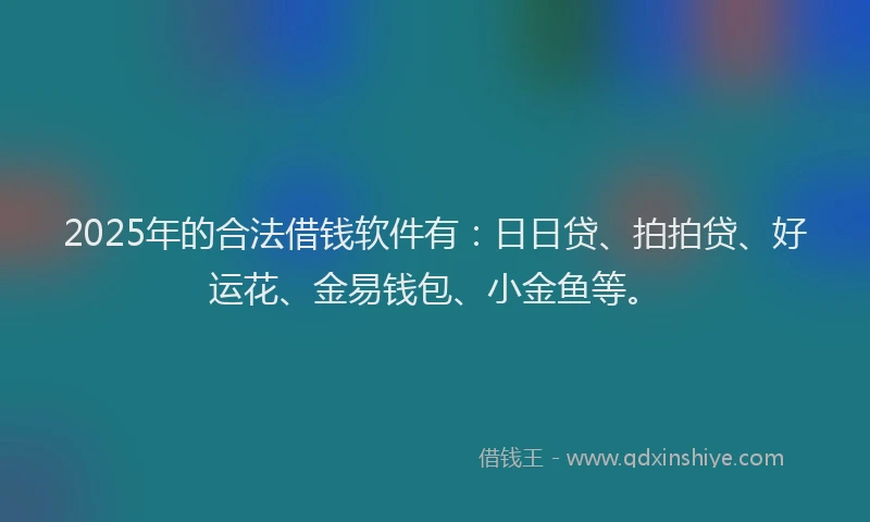 2025年的合法借钱软件有：日日贷、拍拍贷、好运花、金易钱包、小金鱼等。