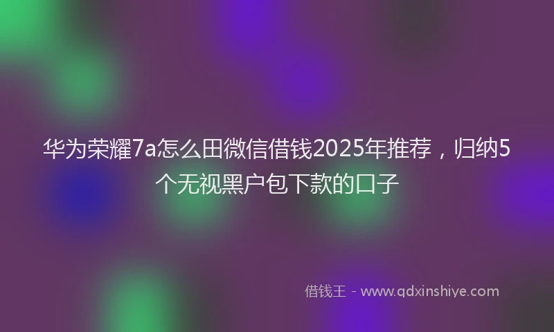 华为荣耀7a怎么田微信借钱2025年推荐，归纳5个无视黑户包下款的口子