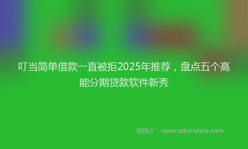叮当简单借款一直被拒2025年推荐，盘点五个高能分期贷款软件新秀