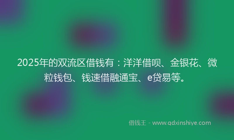 2025年的双流区借钱有：洋洋借呗、金银花、微粒钱包、钱速借融通宝、e贷易等。