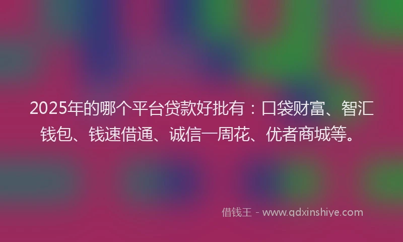 2025年的哪个平台贷款好批有：口袋财富、智汇钱包、钱速借通、诚信一周花、优者商城等。