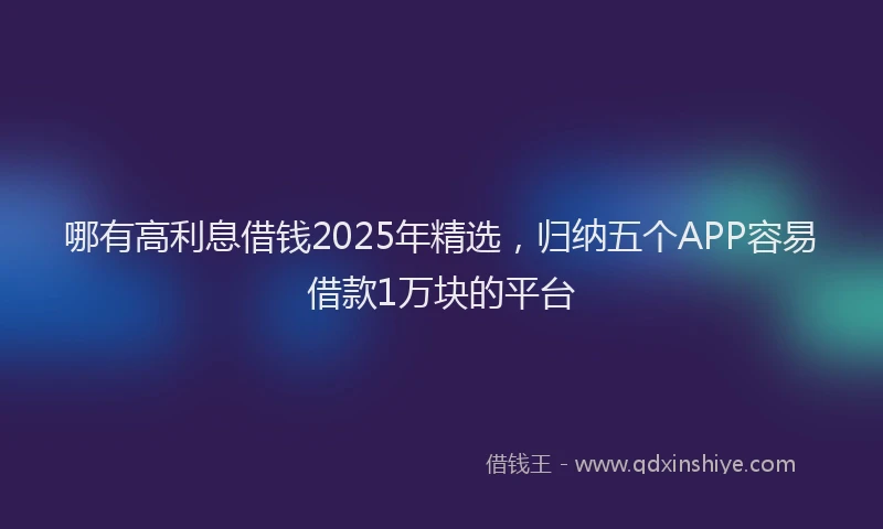 哪有高利息借钱2025年精选，归纳五个APP容易借款1万块的平台