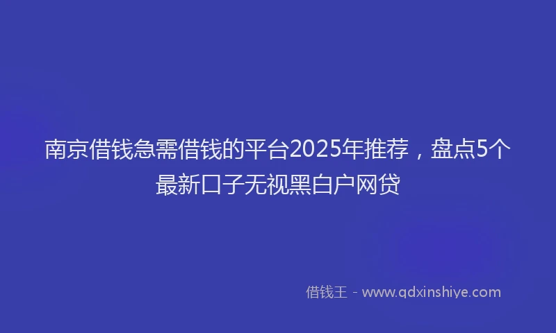 南京借钱急需借钱的平台2025年推荐，盘点5个最新口子无视黑白户网贷