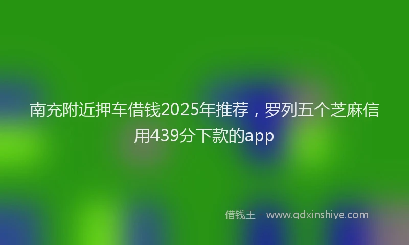 南充附近押车借钱2025年推荐，罗列五个芝麻信用439分下款的app