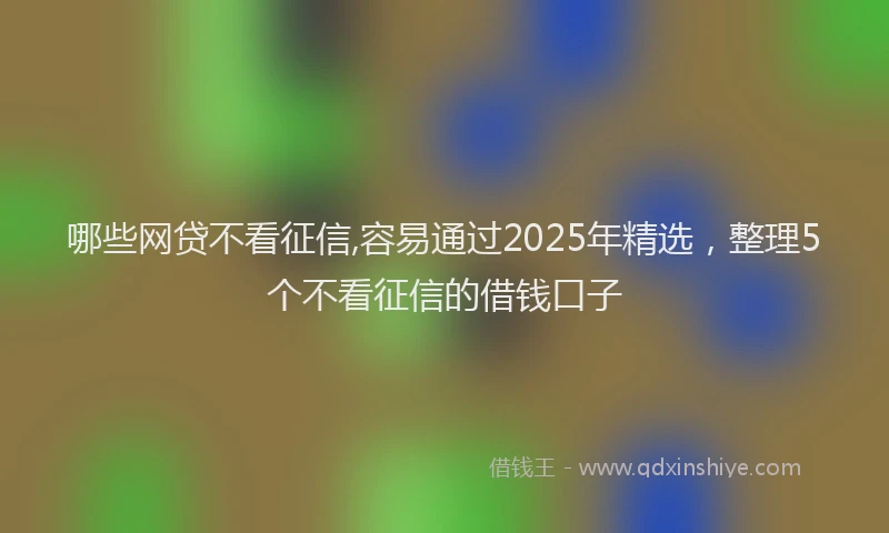 哪些网贷不看征信,容易通过2025年精选，整理5个不看征信的借钱口子