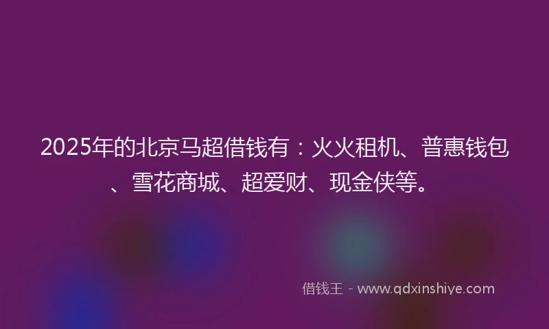 2025年的北京马超借钱有：火火租机、普惠钱包、雪花商城、超爱财、现金侠等。