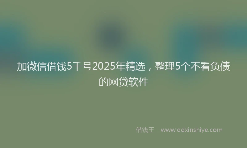 加微信借钱5千号2025年精选，整理5个不看负债的网贷软件