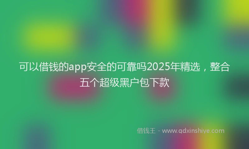 可以借钱的app安全的可靠吗2025年精选，整合五个超级黑户包下款