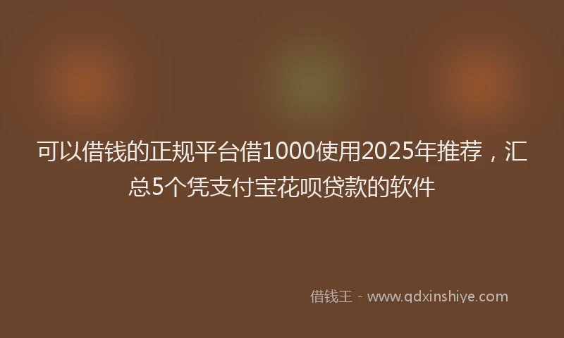 可以借钱的正规平台借1000使用2025年推荐，汇总5个凭支付宝花呗贷款的软件