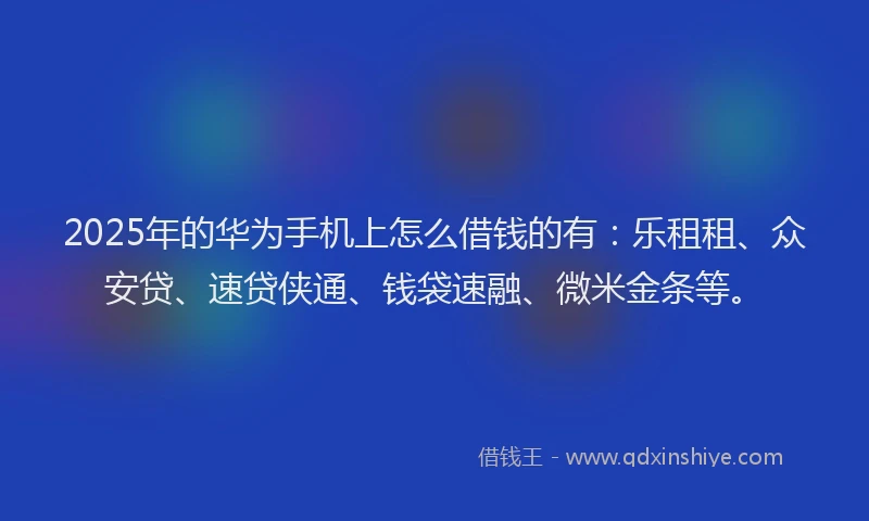 2025年的华为手机上怎么借钱的有：乐租租、众安贷、速贷侠通、钱袋速融、微米金条等。