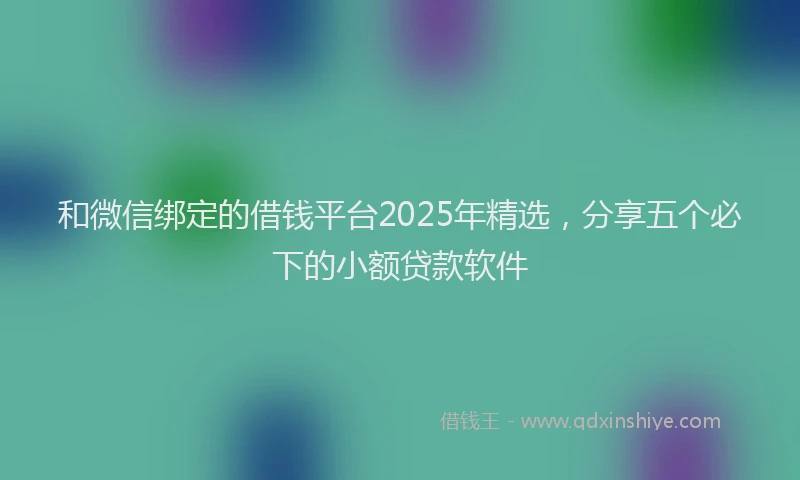 和微信绑定的借钱平台2025年精选，分享五个必下的小额贷款软件
