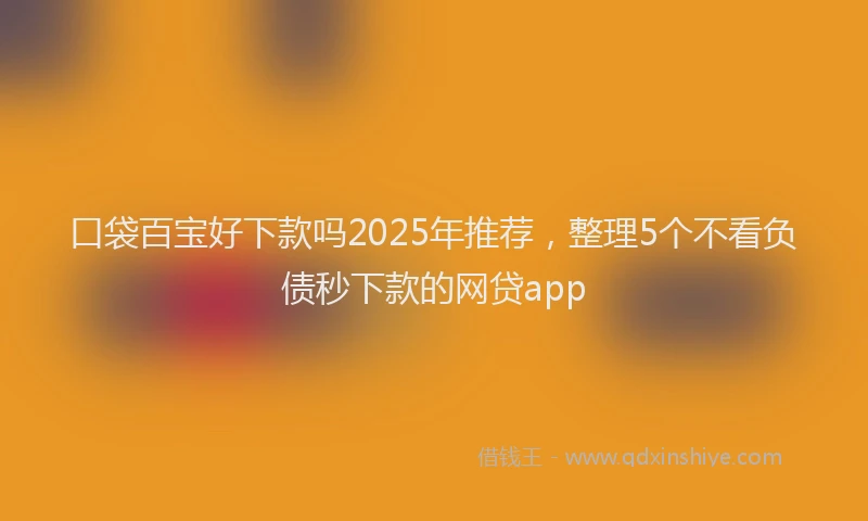 口袋百宝好下款吗2025年推荐，整理5个不看负债秒下款的网贷app