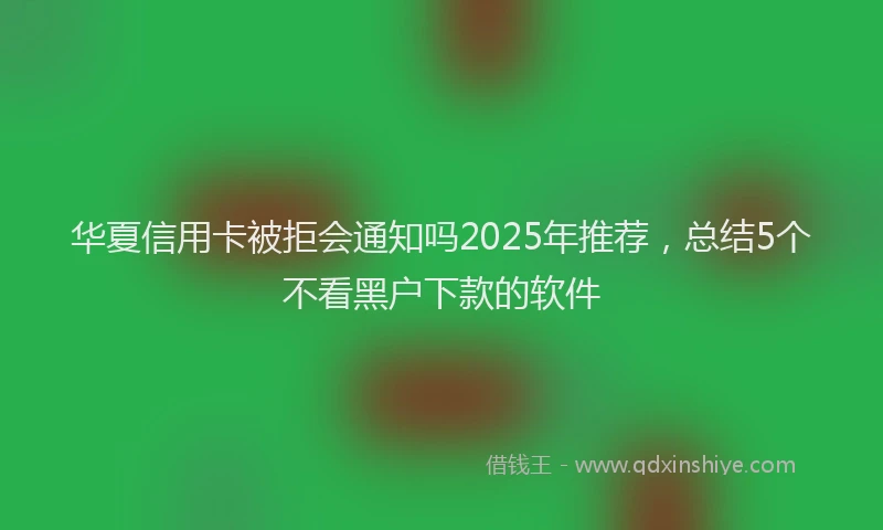 华夏信用卡被拒会通知吗2025年推荐，总结5个不看黑户下款的软件
