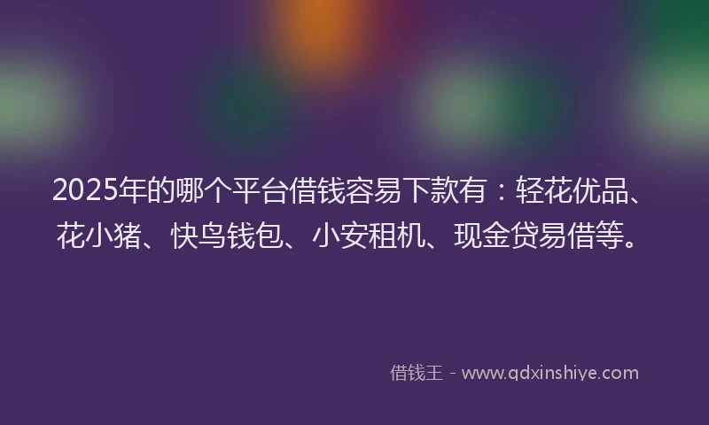 2025年的哪个平台借钱容易下款有：轻花优品、花小猪、快鸟钱包、小安租机、现金贷易借等。