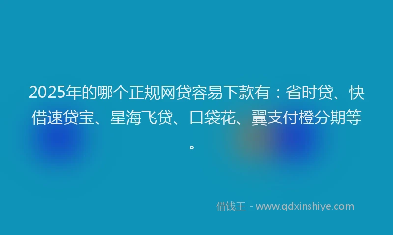 2025年的哪个正规网贷容易下款有：省时贷、快借速贷宝、星海飞贷、口袋花、翼支付橙分期等。