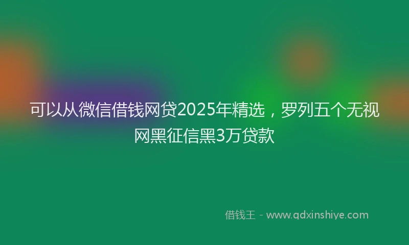 可以从微信借钱网贷2025年精选，罗列五个无视网黑征信黑3万贷款