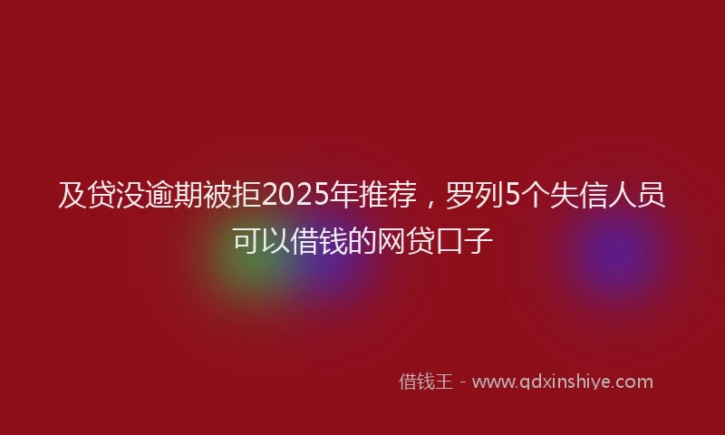 及贷没逾期被拒2025年推荐，罗列5个失信人员可以借钱的网贷口子