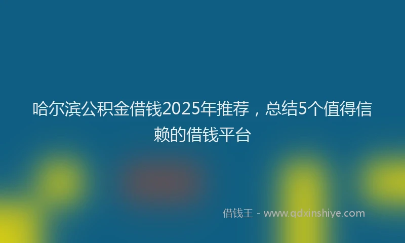 哈尔滨公积金借钱2025年推荐，总结5个值得信赖的借钱平台