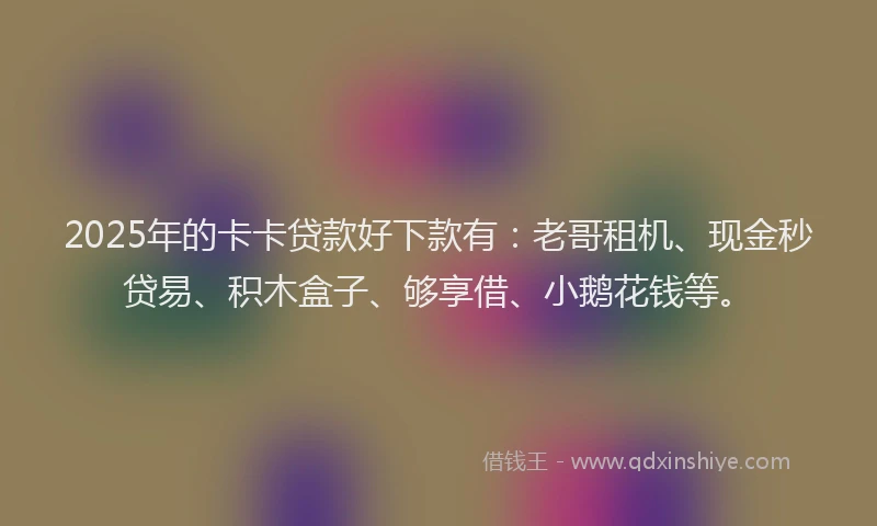 2025年的卡卡贷款好下款有：老哥租机、现金秒贷易、积木盒子、够享借、小鹅花钱等。
