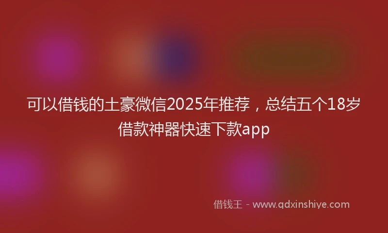 可以借钱的土豪微信2025年推荐，总结五个18岁借款神器快速下款app