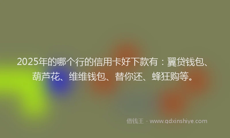 2025年的哪个行的信用卡好下款有：翼贷钱包、葫芦花、维维钱包、替你还、蜂狂购等。