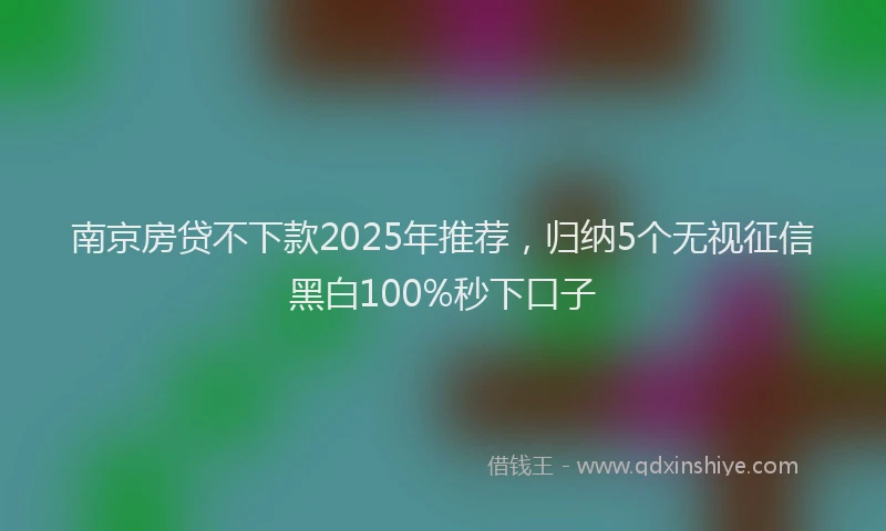 南京房贷不下款2025年推荐，归纳5个无视征信黑白100%秒下口子