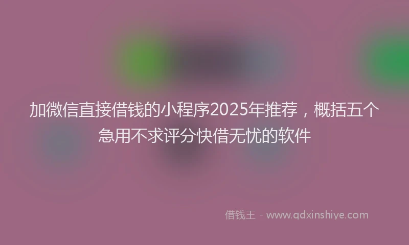 加微信直接借钱的小程序2025年推荐，概括五个急用不求评分快借无忧的软件