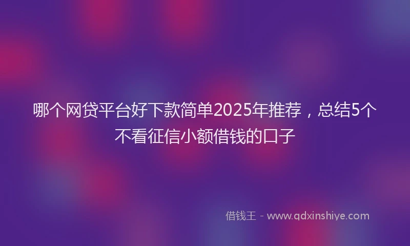 哪个网贷平台好下款简单2025年推荐，总结5个不看征信小额借钱的口子