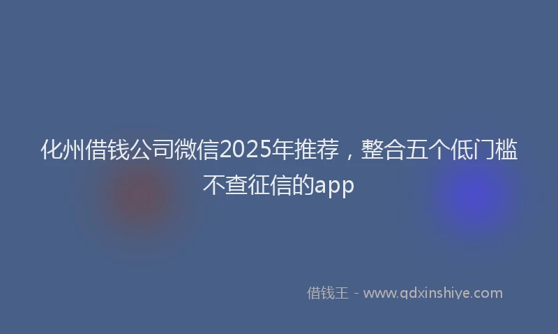 化州借钱公司微信2025年推荐，整合五个低门槛不查征信的app