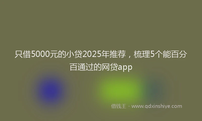 只借5000元的小贷2025年推荐，梳理5个能百分百通过的网贷app