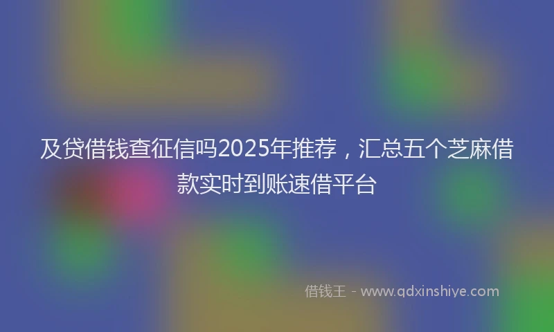 及贷借钱查征信吗2025年推荐，汇总五个芝麻借款实时到账速借平台