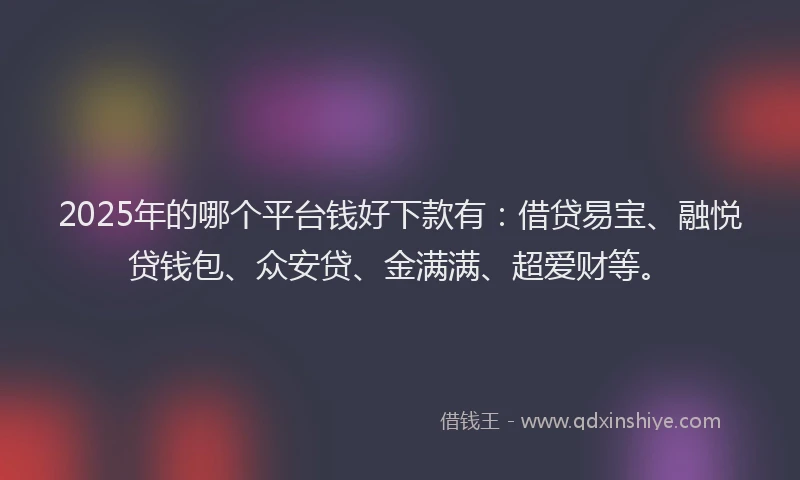 2025年的哪个平台钱好下款有：借贷易宝、融悦贷钱包、众安贷、金满满、超爱财等。