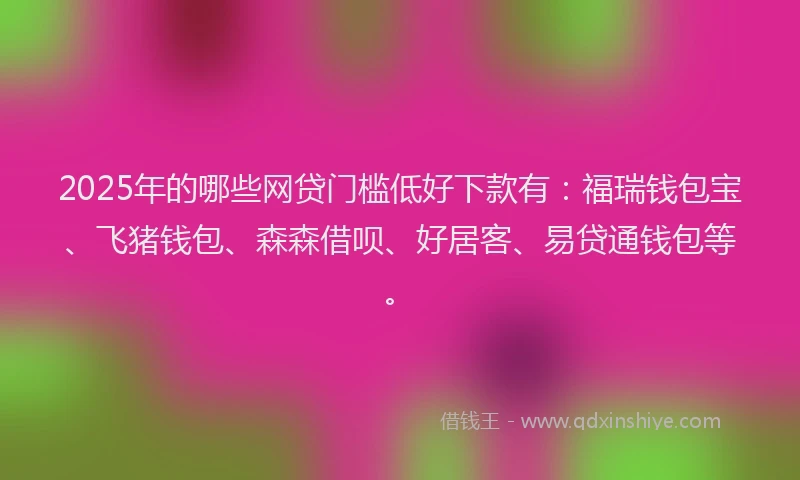 2025年的哪些网贷门槛低好下款有：福瑞钱包宝、飞猪钱包、森森借呗、好居客、易贷通钱包等。