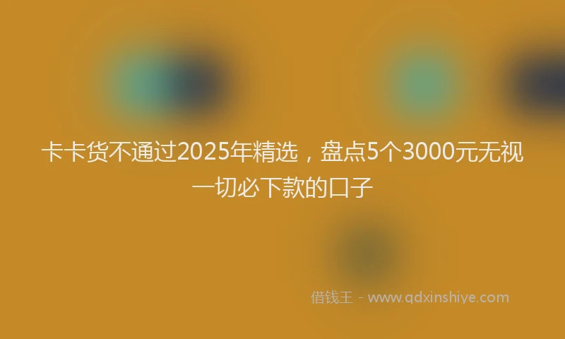 卡卡货不通过2025年精选，盘点5个3000元无视一切必下款的口子