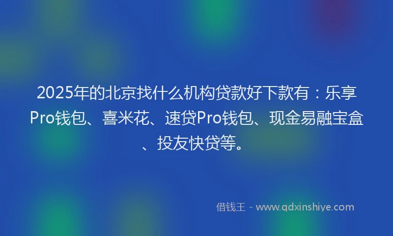 2025年的北京找什么机构贷款好下款有：乐享Pro钱包、喜米花、速贷Pro钱包、现金易融宝盒、投友快贷等。