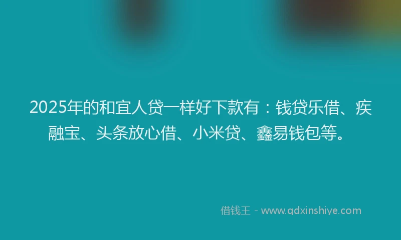 2025年的和宜人贷一样好下款有：钱贷乐借、疾融宝、头条放心借、小米贷、鑫易钱包等。