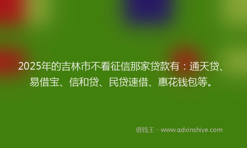 2025年的吉林市不看征信那家贷款有：通天贷、易借宝、信和贷、民贷速借、惠花钱包等。