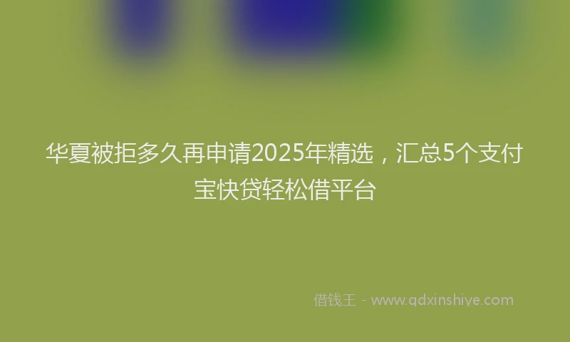 华夏被拒多久再申请2025年精选，汇总5个支付宝快贷轻松借平台