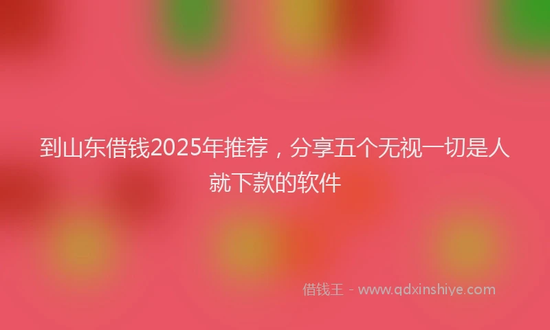 到山东借钱2025年推荐，分享五个无视一切是人就下款的软件