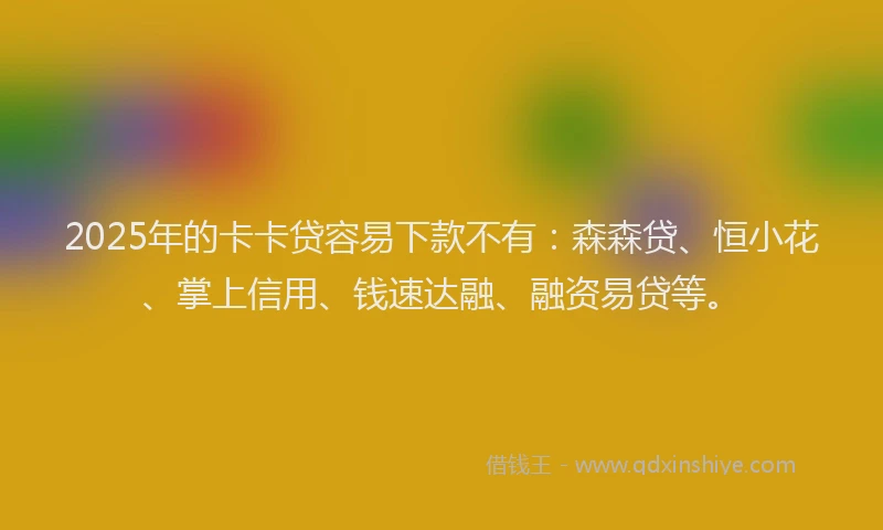 2025年的卡卡贷容易下款不有：森森贷、恒小花、掌上信用、钱速达融、融资易贷等。