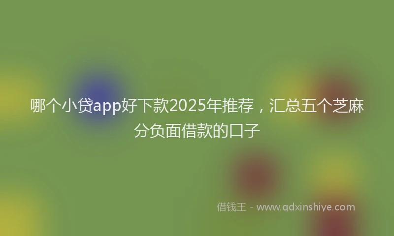 哪个小贷app好下款2025年推荐，汇总五个芝麻分负面借款的口子