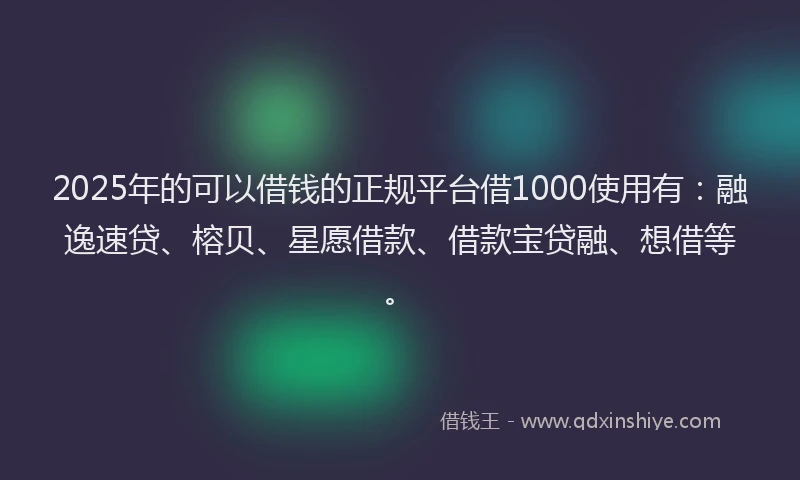 2025年的可以借钱的正规平台借1000使用有：融逸速贷、榕贝、星愿借款、借款宝贷融、想借等。