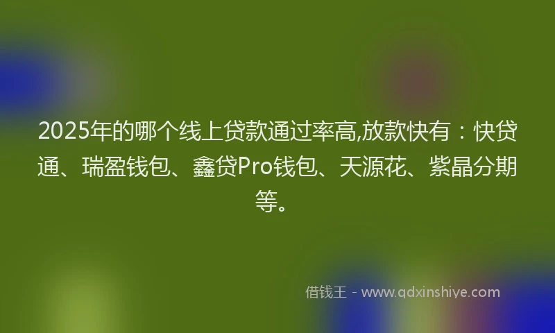 2025年的哪个线上贷款通过率高,放款快有：快贷通、瑞盈钱包、鑫贷Pro钱包、天源花、紫晶分期等。