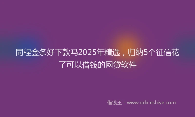 同程金条好下款吗2025年精选，归纳5个征信花了可以借钱的网贷软件