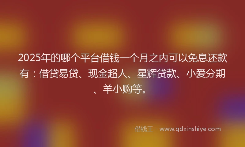 2025年的哪个平台借钱一个月之内可以免息还款有：借贷易贷、现金超人、星辉贷款、小爱分期、羊小购等。