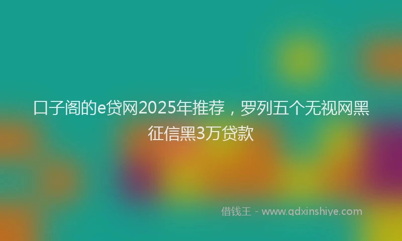 口子阁的e贷网2025年推荐，罗列五个无视网黑征信黑3万贷款