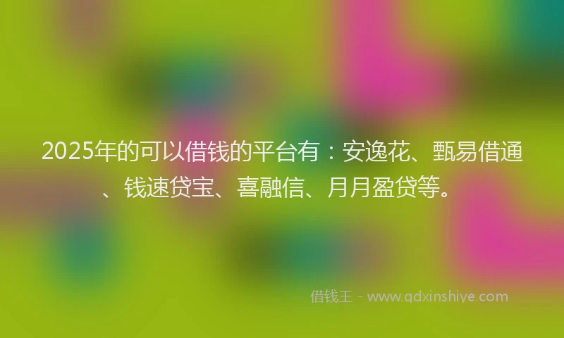 2025年的可以借钱的平台有：安逸花、甄易借通、钱速贷宝、喜融信、月月盈贷等。