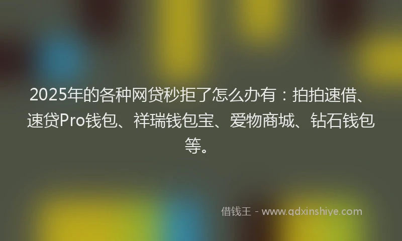 2025年的各种网贷秒拒了怎么办有：拍拍速借、速贷Pro钱包、祥瑞钱包宝、爱物商城、钻石钱包等。