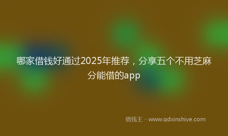 哪家借钱好通过2025年推荐，分享五个不用芝麻分能借的app